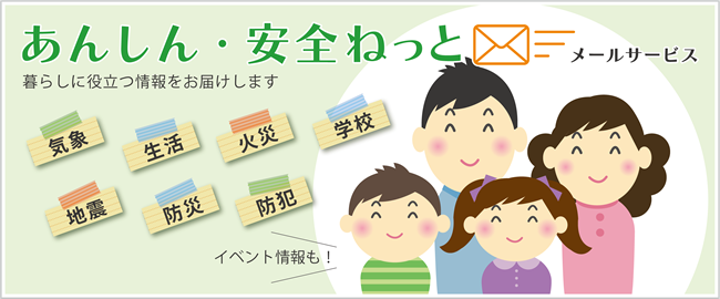 あんしん・安全ねっとメールサービス　暮らしに役経つ情報をお届けします　気象・生活・火災・学校・地震・防災・防犯・イベント情報も！