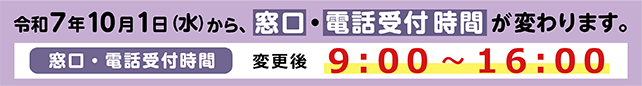 令和7年10月1日（水曜日）から、窓口・電話受付時間が変わります。　窓口・電話受付時間：変更後9時～16時